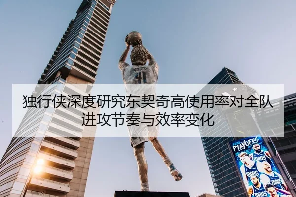 独行侠深度研究东契奇高使用率对全队进攻节奏与效率变化