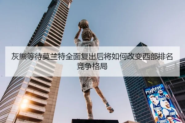 灰熊等待莫兰特全面复出后将如何改变西部排名竞争格局
