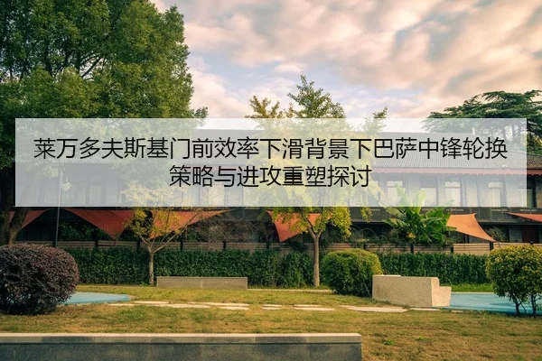 莱万多夫斯基门前效率下滑背景下巴萨中锋轮换策略与进攻重塑探讨