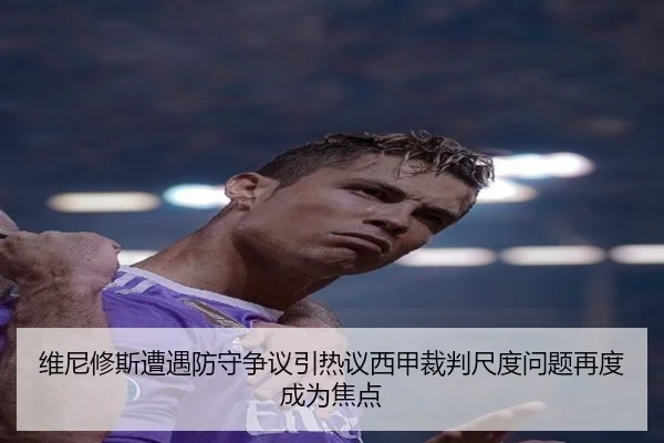 维尼修斯遭遇防守争议引热议西甲裁判尺度问题再度成为焦点